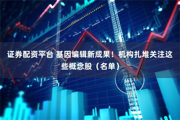 证券配资平台 基因编辑新成果！机构扎堆关注这些概念股（名单）