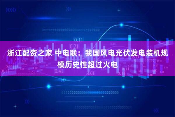 浙江配资之家 中电联：我国风电光伏发电装机规模历史性超过火电
