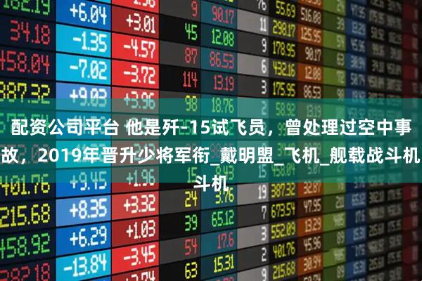 配资公司平台 他是歼-15试飞员，曾处理过空中事故，2019年晋升少将军衔_戴明盟_飞机_舰载战斗机