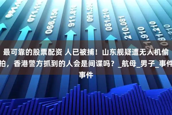 最可靠的股票配资 人已被捕！山东舰疑遭无人机偷拍，香港警方抓到的人会是间谍吗？_航母_男子_事件