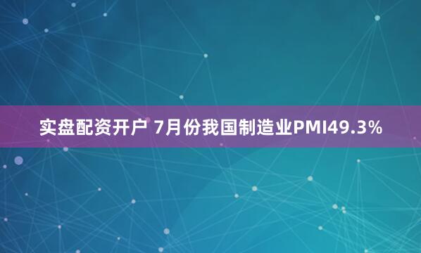 实盘配资开户 7月份我国制造业PMI49.3%