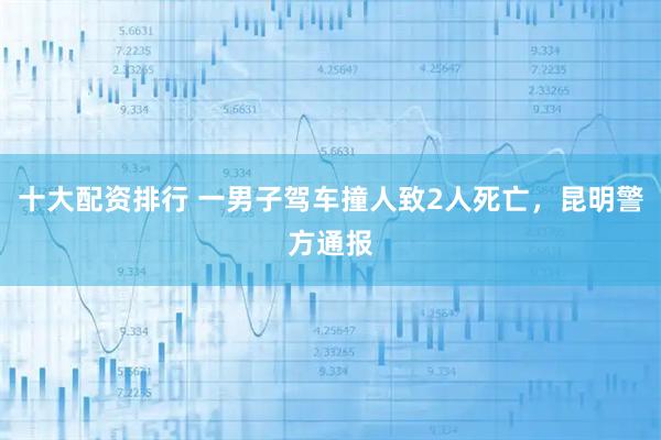 十大配资排行 一男子驾车撞人致2人死亡，昆明警方通报