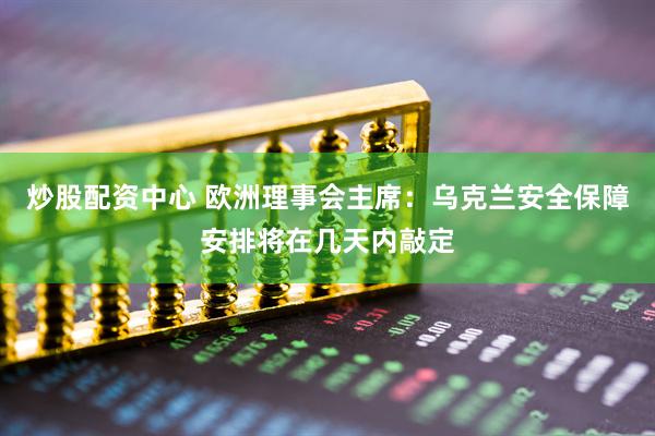 炒股配资中心 欧洲理事会主席：乌克兰安全保障安排将在几天内敲定