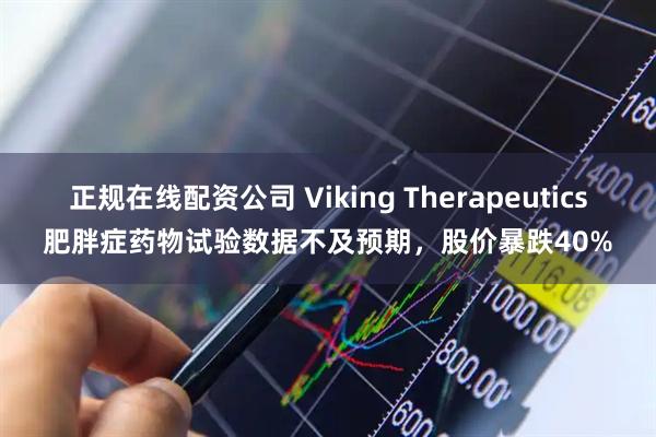 正规在线配资公司 Viking Therapeutics肥胖症药物试验数据不及预期，股价暴跌40%