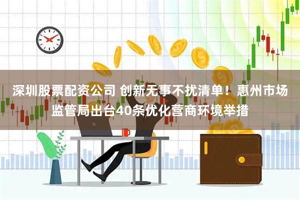 深圳股票配资公司 创新无事不扰清单！惠州市场监管局出台40条优化营商环境举措