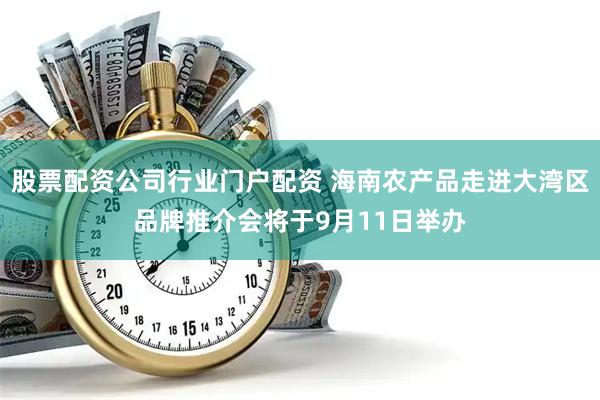 股票配资公司行业门户配资 海南农产品走进大湾区品牌推介会将于9月11日举办