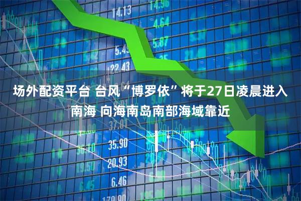 场外配资平台 台风“博罗依”将于27日凌晨进入南海 向海南岛南部海域靠近