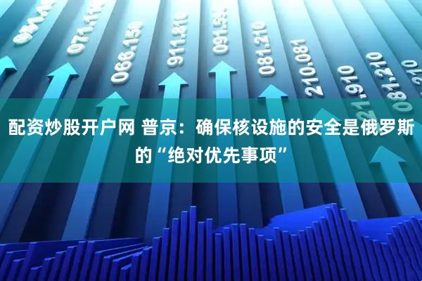 配资炒股开户网 普京：确保核设施的安全是俄罗斯的“绝对优先事项”