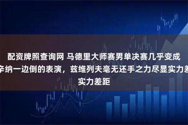 配资牌照查询网 马德里大师赛男单决赛几乎变成了辛纳一边倒的表演，兹维列夫毫无还手之力尽显实力差距